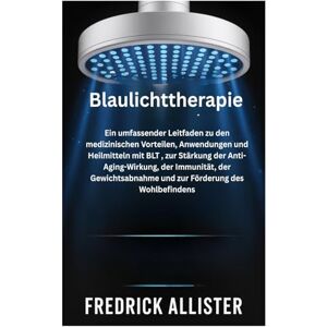 Allister, Frederick Blaulichttherapie: Ein umfassender Leitfaden zu den medizinischen Vorteilen, Anwendungen und Heilmitteln mit BLT , zur Stärkung der ... und zur Förderung des Wohlbefindens Allister, Frederick Blaulichttherapie: Ein umfassender Leitfaden zu den medizinischen Vorteilen, Anwendungen und Heilmitteln mit BLT , zur Stärkung der ... und zur Förderung des Wohlbefindens