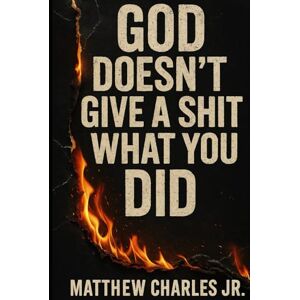 Charles Jr., Matthew God Doesn’t Give a Shit What You Did: A Book About Grace for the Guilty, the Burned-Out, and the Brave Charles Jr., Matthew God Doesn’t Give a Shit What You Did: A Book About Grace for the Guilty, the Burned-Out, and the Brave