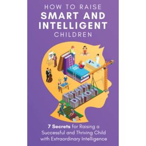 Dixon, Frank How to Raise Smart and Intelligent Children: 7 Secrets for Raising a Successful and Thriving Child With Extraordinary Intelligence (The Master Parenting Series) Dixon, Frank How to Raise Smart and Intelligent Children: 7 Secrets for Raising a Successful and Thriving Child With Extraordinary Intelligence (The Master Parenting Series)