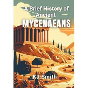 Smith, KJ A Brief History of the Ancient Mycenaean (A Brief History Ancient Civilizations Edition) Smith, KJ A Brief History of the Ancient Mycenaean (A Brief History Ancient Civilizations Edition)