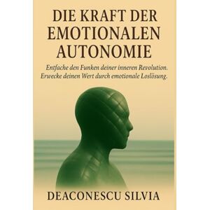 Silvia Mariana, Deaconescu DIE KRAFT DER EMOTIONALEN AUTONOMIE: Entfache den Funken deiner inneren Revolution. Erwecke deinen Wert durch emotionale Loslösung. Silvia Mariana, Deaconescu DIE KRAFT DER EMOTIONALEN AUTONOMIE: Entfache den Funken deiner inneren Revolution. Erwecke deinen Wert durch emotionale Loslösung.