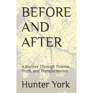 York, Hunter BEFORE AND AFTER: A Journey Through Trauma, Truth, and Transformation York, Hunter BEFORE AND AFTER: A Journey Through Trauma, Truth, and Transformation