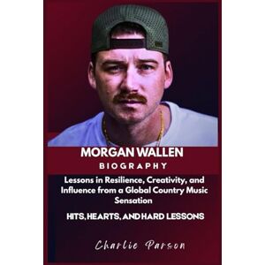 PARSON, CHARLIE MORGAN WALLEN BIOGRAPHY: Lessons in Resilience, Creativity, and Influence from a Global Country Music Sensation PARSON, CHARLIE MORGAN WALLEN BIOGRAPHY: Lessons in Resilience, Creativity, and Influence from a Global Country Music Sensation