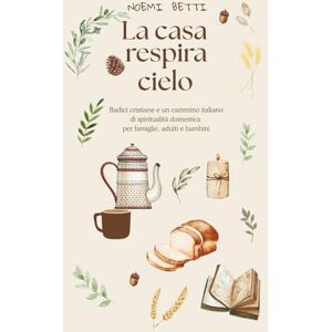 Betti, Noemi La casa respira cielo: Radici cristiane e un cammino italiano di spiritualità domestica per adulti, famiglie e bambini Betti, Noemi La casa respira cielo: Radici cristiane e un cammino italiano di spiritualità domestica per adulti, famiglie e bambini