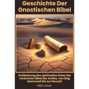 Louis, Fred Geschichte der gnostischen Bibel: Aufdeckung des spirituellen Erbes der verlorenen Bibel der Antike, von Nag Hammadi bis zur Neuzeit Louis, Fred Geschichte der gnostischen Bibel: Aufdeckung des spirituellen Erbes der verlorenen Bibel der Antike, von Nag Hammadi bis zur Neuzeit