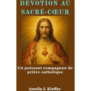 Kieffer, Amelia J. DEVOTION AU SACRÉ-CŒUR: Un puissant compagnon de prière catholique Kieffer, Amelia J. DEVOTION AU SACRÉ-CŒUR: Un puissant compagnon de prière catholique