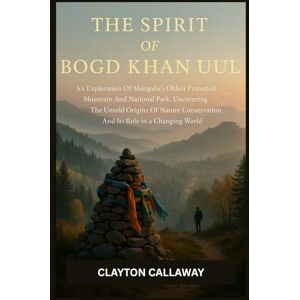 Callaway The Spirit of Bogd Khan Uul: An Exploration Of Mongolia’s Oldest Protected Mountain And National Park, Uncovering The Untold Origins Of Nature Conservation And Its Role In A Changing World Callaway The Spirit of Bogd Khan Uul: An Exploration Of Mongolia’s Oldest Protected Mountain And National Park, Uncovering The Untold Origins Of Nature Conservation And Its Role In A Changing World