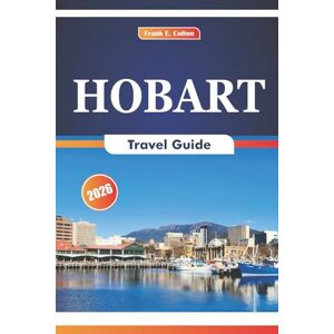 COLTON, FRANK E. Hobart Travel Guide 2026: Exploring Historic Sites, Local Cuisine, Natural Attractions, Art Galleries, and Local Markets in Tasmania's Capital COLTON, FRANK E. Hobart Travel Guide 2026: Exploring Historic Sites, Local Cuisine, Natural Attractions, Art Galleries, and Local Markets in Tasmania's Capital