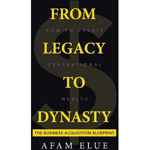 Elue, Afam From Legacy To Dynasty: How To Create Generational Wealth Elue, Afam From Legacy To Dynasty: How To Create Generational Wealth