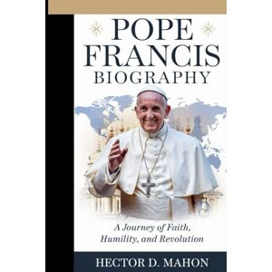 Mahon, Hector D. POPE FRANCIS BIOGRAPHY: A Journey of Faith, Humility, and Revolution Mahon, Hector D. POPE FRANCIS BIOGRAPHY: A Journey of Faith, Humility, and Revolution