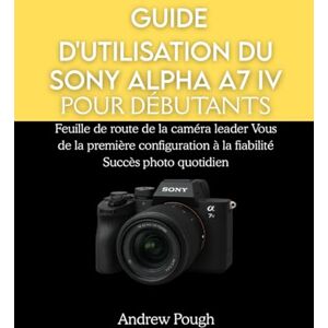 Pough, Andrew GUIDE D'UTILISATION DU SONY ALPHA A7 IV POUR DÉBUTANTS: Feuille de route de la caméra leader Vous de la première configuration à la fiabilité Succès photo quotidien Pough, Andrew GUIDE D'UTILISATION DU SONY ALPHA A7 IV POUR DÉBUTANTS: Feuille de route de la caméra leader Vous de la première configuration à la fiabilité Succès photo quotidien