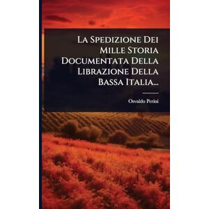 Perini, Osvaldo La Spedizione Dei Mille Storia Documentata Della Librazione Della Bassa Italia... Perini, Osvaldo La Spedizione Dei Mille Storia Documentata Della Librazione Della Bassa Italia...