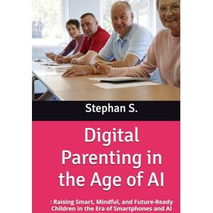S., Stephan Digital Parenting in the Age of AI: : Raising Smart, Mindful, and Future-Ready Children in the Era of Smartphones and AI S., Stephan Digital Parenting in the Age of AI: : Raising Smart, Mindful, and Future-Ready Children in the Era of Smartphones and AI