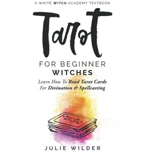 Wilder, Julie Tarot for Beginner Witches: Learn How To Read Tarot Cards For Divination and Spellcasting: 5 (White Witch Academy Textbook) Wilder, Julie Tarot for Beginner Witches: Learn How To Read Tarot Cards For Divination and Spellcasting: 5 (White Witch Academy Textbook)