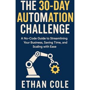 Cole, Ethan THE 30-DAY AUTOMATION CHALLENGE: A No-Code Guide to Streamlining Your Business, Saving Time, and Scaling with Ease Cole, Ethan THE 30-DAY AUTOMATION CHALLENGE: A No-Code Guide to Streamlining Your Business, Saving Time, and Scaling with Ease