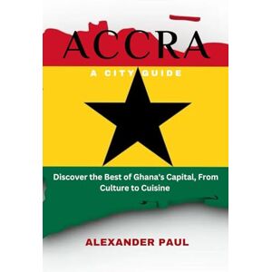 PAUL, ALEXANDER ACCRA: A CITY GUIDE: Discover the Best of Ghana's Capital,from Culture to Cuisine (Travelling Guides to Cities) PAUL, ALEXANDER ACCRA: A CITY GUIDE: Discover the Best of Ghana's Capital,from Culture to Cuisine (Travelling Guides to Cities)