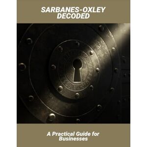 A O'Dowd, Sheila Sarbanes-Oxley Decoded: A Practical Guide For Businesses A O'Dowd, Sheila Sarbanes-Oxley Decoded: A Practical Guide For Businesses