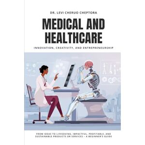 Cheptora, Dr. Levi Cheruo Medical & Healthcare Innovation, Creativity, and Entrepreneurship: From Ideas to Lifesaving, Impactful, Profitable, and Sustainable Products or Services – A Beginner’s Guide Cheptora, Dr. Levi Cheruo Medical & Healthcare Innovation, Creativity, and Entrepreneurship: From Ideas to Lifesaving, Impactful, Profitable, and Sustainable Products or Services – A Beginner’s Guide