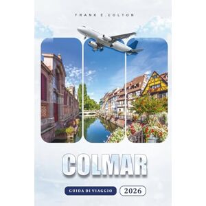 COLTON, FRANK E. Colmar Guida Di Viaggio 2026: Quando andare, quanti giorni soggiornare, dove mangiare, mappe escursionistiche, gite di un giorno, tour enogastronomici ... nella capitale francese dell'Alsazia COLTON, FRANK E. Colmar Guida Di Viaggio 2026: Quando andare, quanti giorni soggiornare, dove mangiare, mappe escursionistiche, gite di un giorno, tour enogastronomici ... nella capitale francese dell'Alsazia