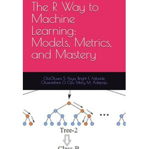S. Yaya, OlaOluwa The R Way to Machine Learning: Models, Metrics, and Mastery S. Yaya, OlaOluwa The R Way to Machine Learning: Models, Metrics, and Mastery