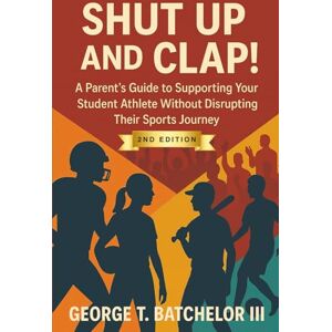 Batchelor III, George T Shut Up and Clap!: A Parent’s Guide to Supporting Your Student Athlete Without Disrupting Their Sports Journey 2nd edition Batchelor III, George T Shut Up and Clap!: A Parent’s Guide to Supporting Your Student Athlete Without Disrupting Their Sports Journey 2nd edition