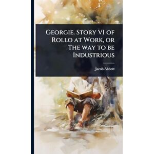 Abbott, Jacob Georgie. Story VI of Rollo at Work, or The way to be Industrious Abbott, Jacob Georgie. Story VI of Rollo at Work, or The way to be Industrious
