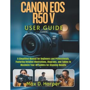 D. Harper, Max CANON EOS R50 V USER GUIDE: A Simplified Manual for Beginners and Professionals, Featuring Detailed Illustrations, Diagrams, and Tables to Maximize Your 4K Camera for Stunning Results D. Harper, Max CANON EOS R50 V USER GUIDE: A Simplified Manual for Beginners and Professionals, Featuring Detailed Illustrations, Diagrams, and Tables to Maximize Your 4K Camera for Stunning Results