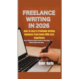 Karin, Baier FREELANCE WRITING IN 2026: How To Start A Profitable Writing Business From Home With Zero Experience Karin, Baier FREELANCE WRITING IN 2026: How To Start A Profitable Writing Business From Home With Zero Experience