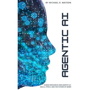 Watson, Michael R. Human Resources & Agentic AI: Skills, Ethics and the Future of Work Watson, Michael R. Human Resources & Agentic AI: Skills, Ethics and the Future of Work