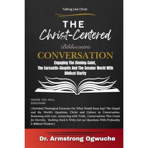 Ogwuche, Dr Armstrong Talking Like Christ-The Christ-Centered Bibliocentric Conversation: Engaging the Sinning-Saint, the Sarcastic-Skeptic, and the Secular World with Biblical Clarity Ogwuche, Dr Armstrong Talking Like Christ-The Christ-Centered Bibliocentric Conversation: Engaging the Sinning-Saint, the Sarcastic-Skeptic, and the Secular World with Biblical Clarity
