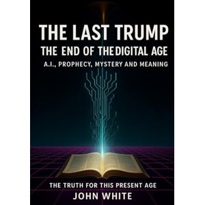 White, John The Last Trump The End of the Digital Age: A.I, Prophecy, End Times Mystery and Meaning White, John The Last Trump The End of the Digital Age: A.I, Prophecy, End Times Mystery and Meaning