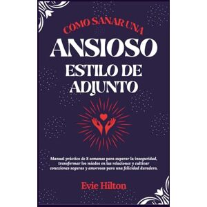 Hilton, Evie CÓMO SANAR UN ESTILO DE APEGO ANSIOSO: Manual práctico de 8 semanas para superar la inseguridad, transformar los miedos en las relaciones y cultivar ... y amorosas para una felicidad duradera. Hilton, Evie CÓMO SANAR UN ESTILO DE APEGO ANSIOSO: Manual práctico de 8 semanas para superar la inseguridad, transformar los miedos en las relaciones y cultivar ... y amorosas para una felicidad duradera.