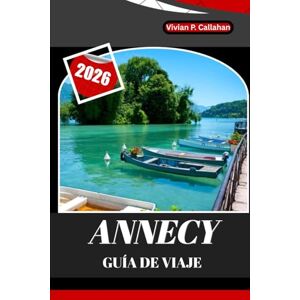 Callahan, Vivian P. ANNECY GUÍA DE VIAJE 2026: Un viaje completo por la ciudad lacustre más encantadora de Francia Callahan, Vivian P. ANNECY GUÍA DE VIAJE 2026: Un viaje completo por la ciudad lacustre más encantadora de Francia