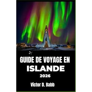 D. Babb, Victor GUIDE DE VOYAGE EN ISLANDE 2026: Exploration du feu, de la glace et de la vie quotidienne dans l'Atlantique Nord D. Babb, Victor GUIDE DE VOYAGE EN ISLANDE 2026: Exploration du feu, de la glace et de la vie quotidienne dans l'Atlantique Nord