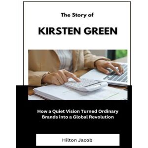 Jacob, Hilton The Story of Kirsten Green: How a Quiet Vision Turned Ordinary Brands into a Global Revolution (Biography of American successful investors) Jacob, Hilton The Story of Kirsten Green: How a Quiet Vision Turned Ordinary Brands into a Global Revolution (Biography of American successful investors)