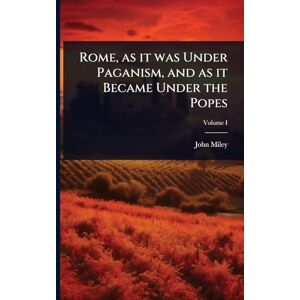 Miley, John Rome, as it was Under Paganism, and as it Became Under the Popes Miley, John Rome, as it was Under Paganism, and as it Became Under the Popes