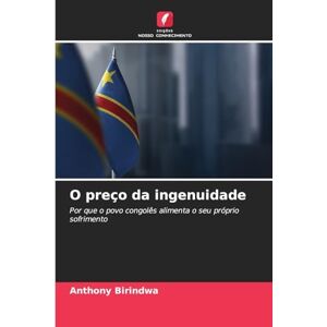 Birindwa, Anthony O preço da ingenuidade: Por que o povo congolês alimenta o seu próprio sofrimento Birindwa, Anthony O preço da ingenuidade: Por que o povo congolês alimenta o seu próprio sofrimento