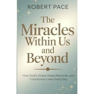 PACE, ROBERT the miracles within us and beyond: How God’s Grace Heals, Restores, and Transforms Lives Every Day PACE, ROBERT the miracles within us and beyond: How God’s Grace Heals, Restores, and Transforms Lives Every Day