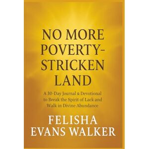 Evans Walker, Felisha No More Poverty-Stricken Land: Breaking Free from lack and Stepping Into Your Wealthy Place. A 30-Day Journal & Devotional to Break the Spirit of Lack and Walk in Divine Abundance Evans Walker, Felisha No More Poverty-Stricken Land: Breaking Free from lack and Stepping Into Your Wealthy Place. A 30-Day Journal & Devotional to Break the Spirit of Lack and Walk in Divine Abundance
