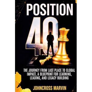 I., Johncross Marvin Position 40: The Journey from Last Place to Global Impact – A Blueprint for Learning, Leading, and Legacy Building I., Johncross Marvin Position 40: The Journey from Last Place to Global Impact – A Blueprint for Learning, Leading, and Legacy Building