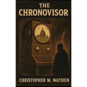 Wathen, Christopher M The Chronovisor: The Vatican’s Secret Window into Time Wathen, Christopher M The Chronovisor: The Vatican’s Secret Window into Time