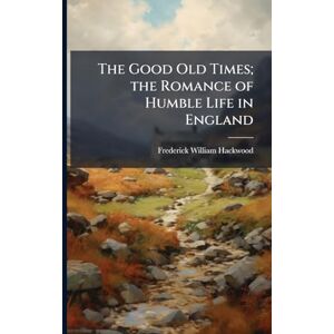 Hackwood, Frederick William 1851- The Good Old Times; the Romance of Humble Life in England Hackwood, Frederick William 1851- The Good Old Times; the Romance of Humble Life in England