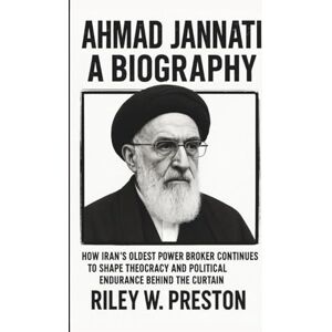 W. Preston, Riley AHMAD JANNATI BIOGRAPHY: How Iran’s Oldest Power Broker Continues to Shape Theocracy and Political Endurance Behind the Curtain W. Preston, Riley AHMAD JANNATI BIOGRAPHY: How Iran’s Oldest Power Broker Continues to Shape Theocracy and Political Endurance Behind the Curtain
