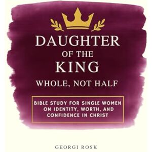 Rosk, Georgi Daughter if the King Whole not Half: Bible study for single women on identity, worth and confidence in Christ Rosk, Georgi Daughter if the King Whole not Half: Bible study for single women on identity, worth and confidence in Christ