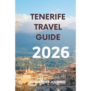 Journis, Rowander TENERIFE TRAVEL GUIDE 2026: The Island of Eternal Spring, Where Mountains Meet the Sea in Perfect Harmony Journis, Rowander TENERIFE TRAVEL GUIDE 2026: The Island of Eternal Spring, Where Mountains Meet the Sea in Perfect Harmony