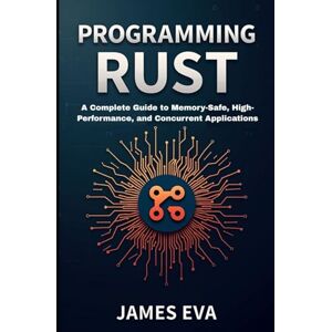Eva, James Programming Rust: A Complete Guide to Memory-Safe, High-Performance, and Concurrent Applications Eva, James Programming Rust: A Complete Guide to Memory-Safe, High-Performance, and Concurrent Applications