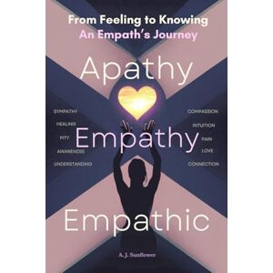 Sunflower, A.J. Apathy Empathy Empathic: From Feeling to Knowing An Empath's Journey Sunflower, A.J. Apathy Empathy Empathic: From Feeling to Knowing An Empath's Journey