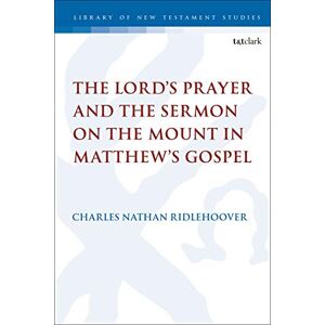 Ridlehoover, Charles Nathan Lord's Prayer and the Sermon on the Mount in Matthew's Gospel, The (The Library of New Testament Studies) Ridlehoover, Charles Nathan Lord's Prayer and the Sermon on the Mount in Matthew's Gospel, The (The Library of New Testament Studies)