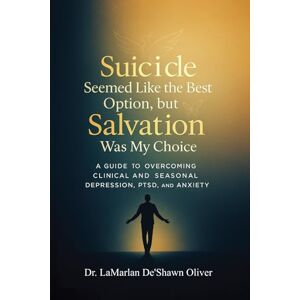 LaMarlan De'Shawn Oliver, Dr. Suicide Seemed Like the Best Option, but Salvation was My Choice: A guide to overcoming clinical and seasonal depression, PTSD, and anxiety LaMarlan De'Shawn Oliver, Dr. Suicide Seemed Like the Best Option, but Salvation was My Choice: A guide to overcoming clinical and seasonal depression, PTSD, and anxiety