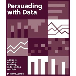 Kazakoff, Miro Persuading with Data: A Guide to Designing, Delivering, and Defending Your Data Kazakoff, Miro Persuading with Data: A Guide to Designing, Delivering, and Defending Your Data